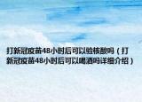 打新冠疫苗48小時后可以驗核酸嗎（打新冠疫苗48小時后可以喝酒嗎詳細介紹）