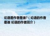 論語是作者是誰?（論語的作者是誰 論語的作者簡介）