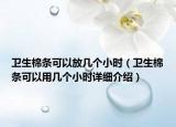 衛(wèi)生棉條可以放幾個小時（衛(wèi)生棉條可以用幾個小時詳細介紹）