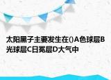 太陽黑子主要發(fā)生在()A色球?qū)覤光球?qū)覥日冕層D大氣中