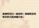 青橄欖可以一直吃嗎（青橄欖生吃每天吃幾粒詳細(xì)介紹）
