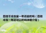 荔枝干冷凍室一年還能吃嗎（荔枝冷凍一年還可以吃嗎詳細介紹）