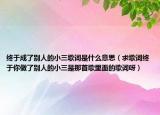 終于成了別人的小三歌詞是什么意思（求歌詞終于你做了別人的小三是那首歌里面的歌詞呀）
