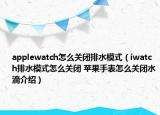 applewatch怎么關(guān)閉排水模式（iwatch排水模式怎么關(guān)閉 蘋(píng)果手表怎么關(guān)閉水滴介紹）