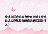 全速自適應巡航有什么區(qū)別（全速自適應巡航和自適應巡航區(qū)別是什么）