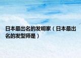 日本最出名的發(fā)明家（日本最出名的發(fā)型師是）