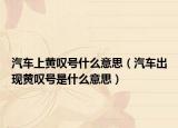 汽車(chē)上黃嘆號(hào)什么意思（汽車(chē)出現(xiàn)黃嘆號(hào)是什么意思）