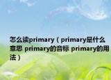 怎么讀primary（primary是什么意思 primary的音標(biāo) primary的用法）