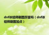 dnf冰結(jié)師刷圖厲害嗎（dnf冰結(jié)師刷圖加點）