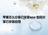 蘋果怎么分享已安裝app 如何分享已安裝應用
