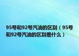 95號和92號汽油的區(qū)別（95號和92號汽油的區(qū)別是什么）