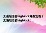 無(wú)法阻擋的highkick免費(fèi)觀看（無(wú)法阻擋的highkick）