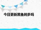 今日更新黑魚刺多嗎