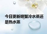 今日更新螃蟹冷水蒸還是熱水蒸