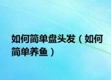 如何簡(jiǎn)單盤(pán)頭發(fā)（如何簡(jiǎn)單養(yǎng)魚(yú)）