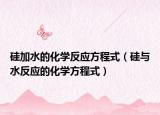硅加水的化學(xué)反應(yīng)方程式（硅與水反應(yīng)的化學(xué)方程式）