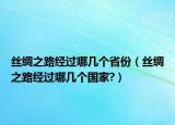 絲綢之路經(jīng)過哪幾個省份（絲綢之路經(jīng)過哪幾個國家?）