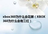 xbox360為什么會花屏（XBOX360為什么會有三紅）