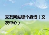 交友網(wǎng)站哪個靠譜（交友中心）