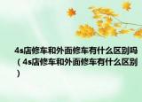 4s店修車(chē)和外面修車(chē)有什么區(qū)別嗎（4s店修車(chē)和外面修車(chē)有什么區(qū)別）