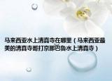馬來(lái)西亞水上清真寺在哪里（馬來(lái)西亞最美的清真寺哥打京那巴魯水上清真寺）