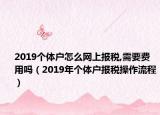 2019個體戶怎么網(wǎng)上報稅,需要費用嗎（2019年個體戶報稅操作流程）
