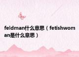 feldman什么意思（fetishwoman是什么意思）