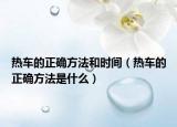 熱車(chē)的正確方法和時(shí)間（熱車(chē)的正確方法是什么）