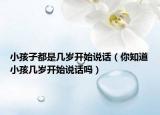 小孩子都是幾歲開(kāi)始說(shuō)話（你知道小孩幾歲開(kāi)始說(shuō)話嗎）