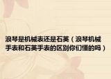 浪琴是機械表還是石英（浪琴機械手表和石英手表的區(qū)別你們懂的嗎）