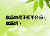 優(yōu)品惠是正規(guī)平臺(tái)嗎（優(yōu)品惠）