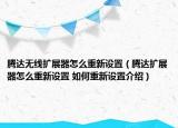 騰達(dá)無線擴(kuò)展器怎么重新設(shè)置（騰達(dá)擴(kuò)展器怎么重新設(shè)置 如何重新設(shè)置介紹）