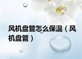風(fēng)機盤管怎么保溫（風(fēng)機盤管）