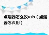 點(diǎn)煙器怎么改usb（點(diǎn)煙器怎么用）