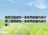 如何才能成為一名優(yōu)秀的室內(nèi)設(shè)計(jì)師（如何成為一名優(yōu)秀的室內(nèi)設(shè)計(jì)師）