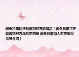 閑魚拉黑后還能看到對方的商品（閑魚拉黑了還能看到對方賣的東西嗎 閑魚拉黑別人對方看得見嗎介紹）