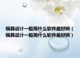 模具設(shè)計(jì)一般用什么軟件最好?。＞咴O(shè)計(jì)一般用什么軟件最好啊）