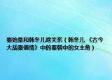 秦始皇和韓冬兒啥關系（韓冬兒 《古今大戰(zhàn)秦俑情》中的秦朝中的女主角）