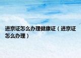進京證怎么辦理健康證（進京證怎么辦理）