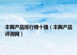 豐胸產(chǎn)品排行榜十強(qiáng)（豐胸產(chǎn)品評(píng)測(cè)網(wǎng)）
