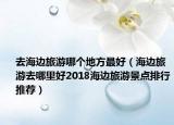 去海邊旅游哪個(gè)地方最好（海邊旅游去哪里好2018海邊旅游景點(diǎn)排行推薦）