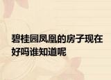 碧桂園鳳凰的房子現(xiàn)在好嗎誰知道呢
