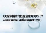 7天居家隔離可以在酒店隔離嗎（7天居家隔離可以出去嗎詳細(xì)介紹）