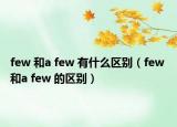few 和a few 有什么區(qū)別（few 和a few 的區(qū)別）