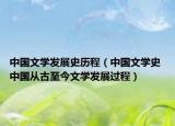 中國文學(xué)發(fā)展史歷程（中國文學(xué)史 中國從古至今文學(xué)發(fā)展過程）