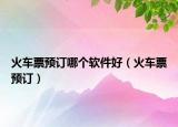 火車票預(yù)訂哪個(gè)軟件好（火車票預(yù)訂）