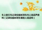 車(chē)上的行車(chē)記錄儀能聽(tīng)到車(chē)內(nèi)人說(shuō)話聲音嗎（記錄儀能聽(tīng)到車(chē)?yán)锏娜苏f(shuō)話嗎）