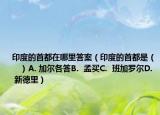 印度的首都在哪里答案（印度的首都是（　?。〢. 加爾各答B(yǎng).  孟買C.  班加羅爾D.  新德里）