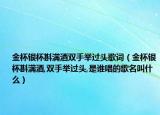 金杯銀杯斟滿酒雙手舉過(guò)頭歌詞（金杯銀杯斟滿酒,雙手舉過(guò)頭,是誰(shuí)唱的歌名叫什么）