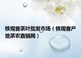 鐵觀音茶葉批發(fā)市場(chǎng)（鐵觀音產(chǎn)地茶農(nóng)直銷網(wǎng)）